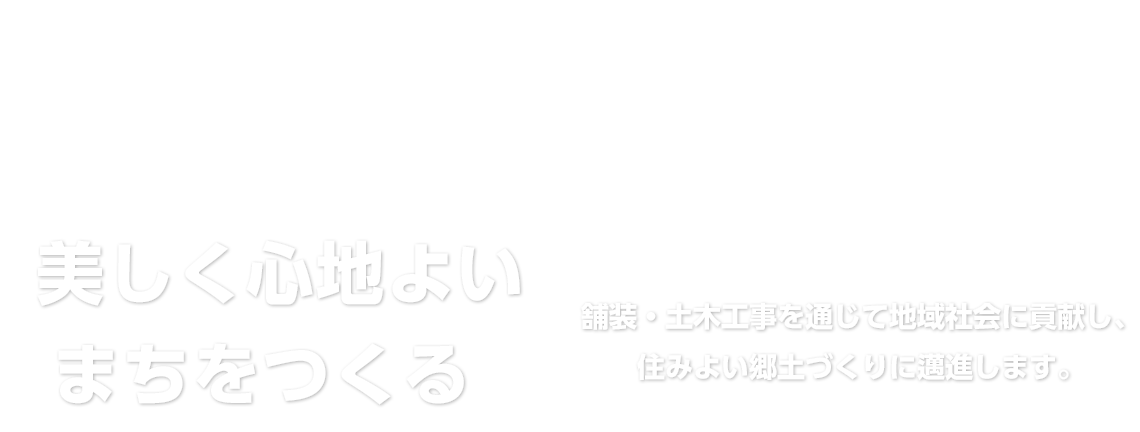 美しく心地よいまちをつくる～舗装・土木工事を通じて地域社会に貢献し、住みよい郷土づくりに邁進します。